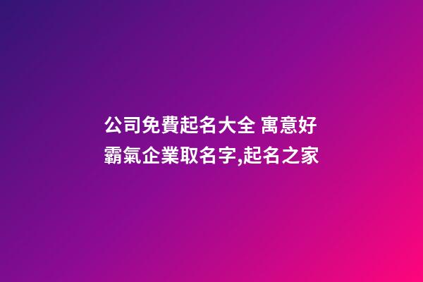 公司免費起名大全 寓意好霸氣企業取名字,起名之家